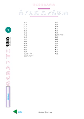 G E O G R A F IA


                  Á F R IC A / Á S IA
                          1. C                                           18. D
                          2. E                                           19. E
                          3. C                                           20. B
                          4. C                                           21. C
   1                      5. D                                           22. E
                          6. C                                           23. B
                          7. B                                           24. F-V-V-F-V
                          8. E                                           25. D
                          9. 7                                           26. B
                          10. A                                          27. B
                          11. B                                          28. E
                          12. 62                                         29. E
                          13. D                                          30. C
G A B A R IT O




                          14. D                                          31. D
 GABARITO




                          15. A                                          32. D
                          16. V-F-F-F-V                                  33. B
                          17. V-V-V-V-V
    IMPRIMIR




                 Voltar                      GEOGRAFIA - África / Ásia                   Avançar
 