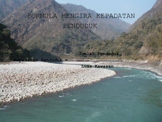 FORMULA MENGIRA KEPADATAN PENDUDUK   Jumlah Penduduk Kepadatan Penduduk =    Luas Kawasan 