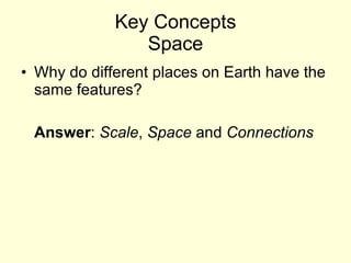 Key Concepts Space Why do different places on Earth have the same features? Answer :  Scale ,  Space  and  Connections 
