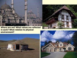Where are we? What values are reflected in each? What relation to physical environment? 