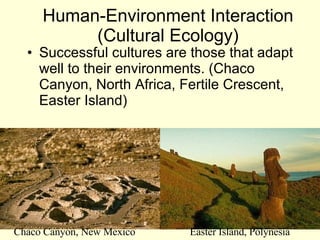 Human-Environment Interaction (Cultural Ecology) Successful cultures are those that adapt well to their environments. (Chaco Canyon, North Africa, Fertile Crescent, Easter Island) Chaco Canyon, New Mexico Easter Island, Polynesia 