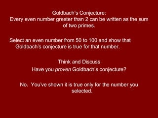 Goldbach’s Conjecture: Every even number greater than 2 can be written as the sum of two primes. Select an even number from 50 to 100 and show that Goldbach’s conjecture is true for that number. Think and Discuss Have you  proven  Goldbach’s conjecture? No.  You’ve shown it is true only for the number you selected. 