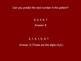 Can you predict the next number in the pattern? 0, 2, 4, 6, ? Answer:  8 3, 1, 4, 1, 5,  Answer:  2 (These are the digits of  pi .) 9, ? 
