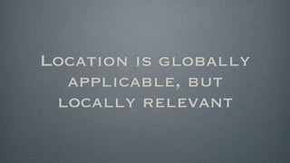 Location is globally
  applicable, but
 locally relevant
 