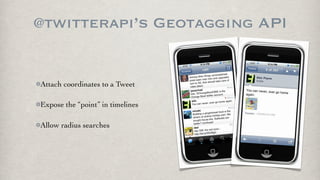 @twitterapi’s Geotagging API


Attach coordinates to a Tweet

Expose the “point” in timelines

Allow radius searches
 