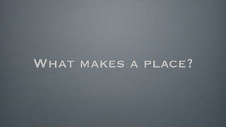 What makes a place?
 
