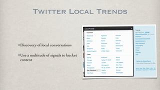 Twitter Local Trends


Discovery of local conversations

Use a multitude of signals to bucket
content
 