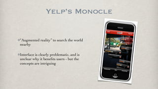 Yelp’s Monocle


“Augmented reality” to search the world
nearby

Interface is clearly problematic, and is
unclear why it beneﬁts users - but the
concepts are intriguing
 