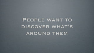 People want to
discover what’s
  around them
 