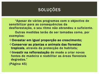“Apesar de vários programas com o objectivo de sensibilizar para as consequências da desflorestação, o seu ritmo não abrandou o suficiente. Outras medidas terão de ser tomadas como, por exemplos:Devastar em igual proporção ao crescimento;