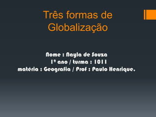 Três formas de Globalização Nome : Nayla de Souza    1ª ano / turma : 1011matéria : Geografia / Prof : Paulo Henrique. 