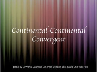 Continental-Continental Convergent Done by Li Wang, Jasmine Lin, Park Byeong Joo, Clara Che Wei Peh 