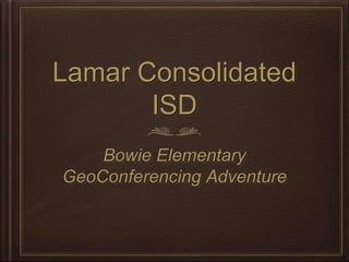 Lamar Consolidated
       ISD
    Bowie Elementary
GeoConferencing Adventure
 