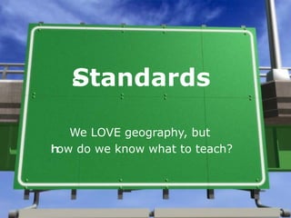 Standards We LOVE geography, but  h ow do we know what to teach? 
