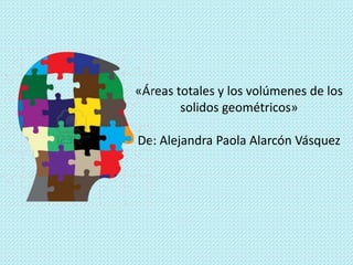 «Áreas totales y los volúmenes de los
solidos geométricos»
De: Alejandra Paola Alarcón Vásquez

 