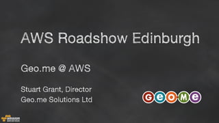 Geo.me @ AWS
Stuart Grant, Director
Geo.me Solutions Ltd
AWS Roadshow Edinburgh
 