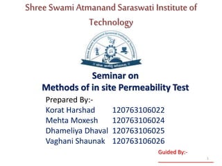 Shree Swami Atmanand Saraswati Institute of
Technology
Prepared By:-
Korat Harshad 120763106022
Mehta Moxesh 120763106024
Dhameliya Dhaval 120763106025
Vaghani Shaunak 120763106026
Seminar on
Methods of in site Permeability Test
Guided By:-
__________________1
 