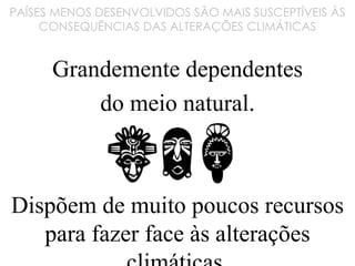 PAÍSES MENOS DESENVOLVIDOS SÃO MAIS SUSCEPTÍVEIS ÀS
CONSEQUÊNCIAS DAS ALTERAÇÕES CLIMÁTICAS
Grandemente dependentes
do meio natural.
Dispõem de muito poucos recursos
para fazer face às alterações
 