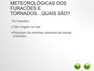 METEOROLÓGICAS DOS
FURACÕES E
TORNADOS…QUAIS SÃO?
Os furacões:
Têm origem no mar
Resultam de enormes sistemas de baixas
pressões.
 