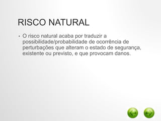 RISCO NATURAL
• O risco natural acaba por traduzir a
possibilidade/probabilidade de ocorrência de
perturbações que alteram o estado de segurança,
existente ou previsto, e que provocam danos.
 