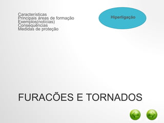 FURACÕES E TORNADOS
Características
Principais áreas de formação
Exemplos(notícias)
Consequências
Medidas de proteção
Hiperligação
 