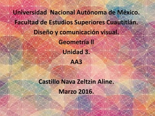 Universidad Nacional Autónoma de México.
Facultad de Estudios Superiores Cuautitlán.
Diseño y comunicación visual.
Geometría ll
Unidad 3.
AA3
Castillo Nava Zeltzin Aline.
Marzo 2016.
 