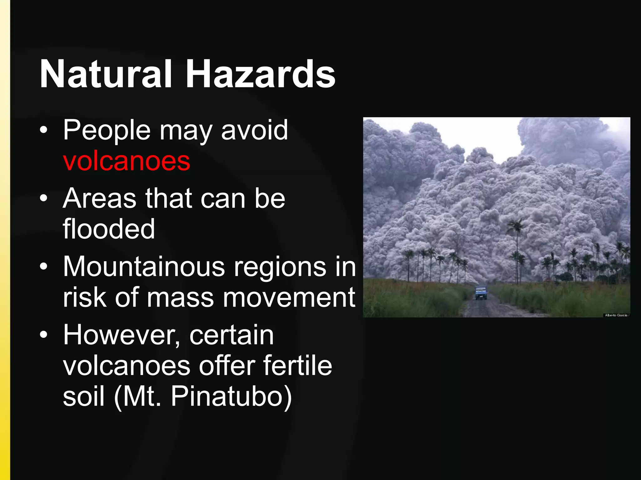 Natural Hazards
• People may avoid
volcanoes
• Areas that can be
flooded
• Mountainous regions in
risk of mass movement
• However, certain
volcanoes offer fertile
soil (Mt. Pinatubo)
 