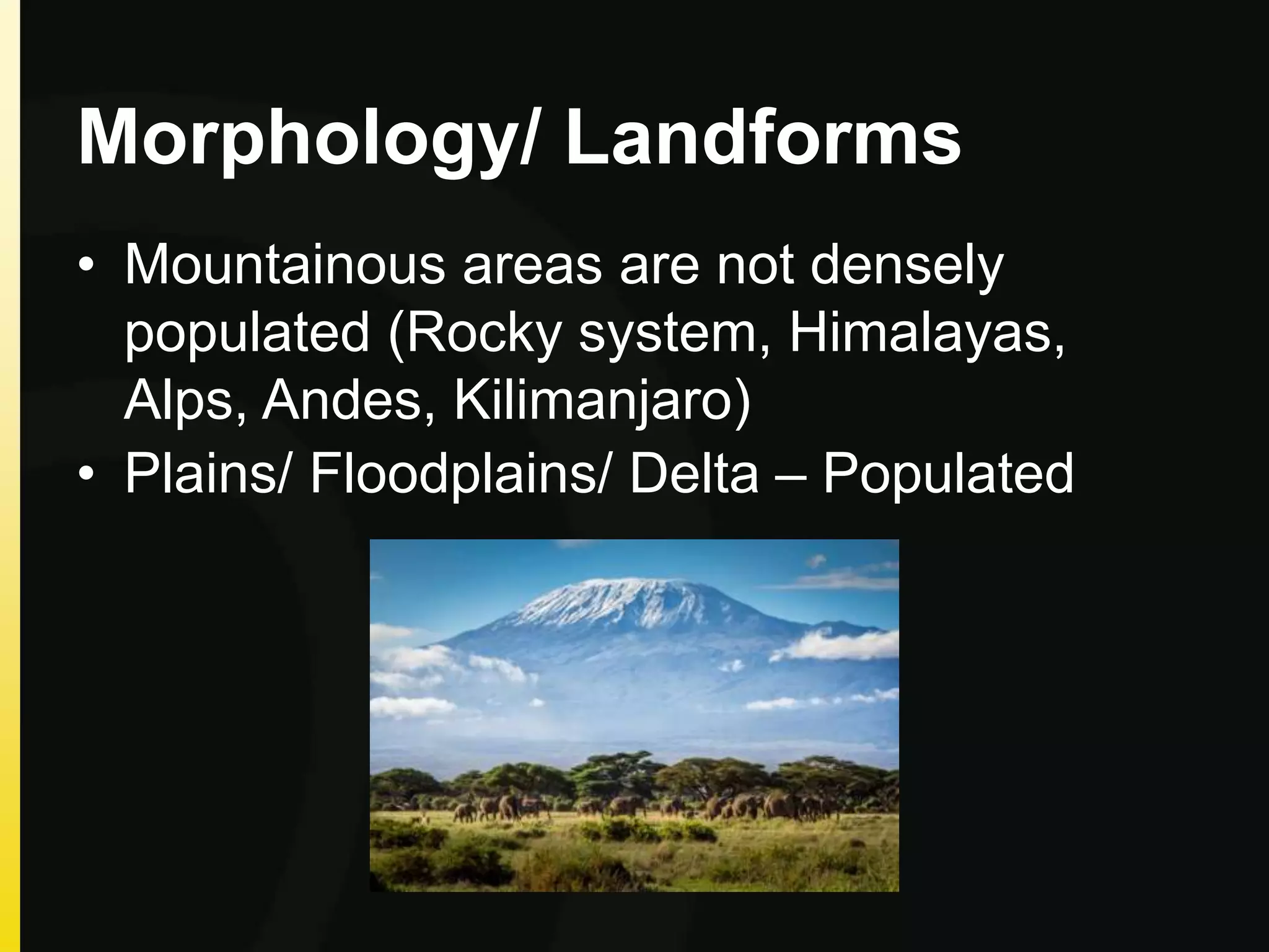 Morphology/ Landforms
• Mountainous areas are not densely
populated (Rocky system, Himalayas,
Alps, Andes, Kilimanjaro)
• Plains/ Floodplains/ Delta – Populated
 