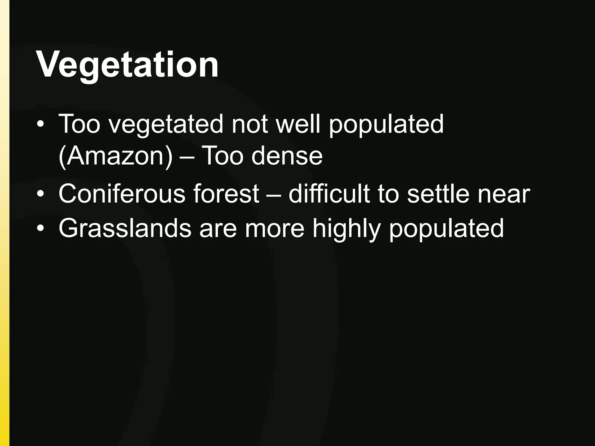 Vegetation
• Too vegetated not well populated
(Amazon) – Too dense
• Coniferous forest – difficult to settle near
• Grasslands are more highly populated
 