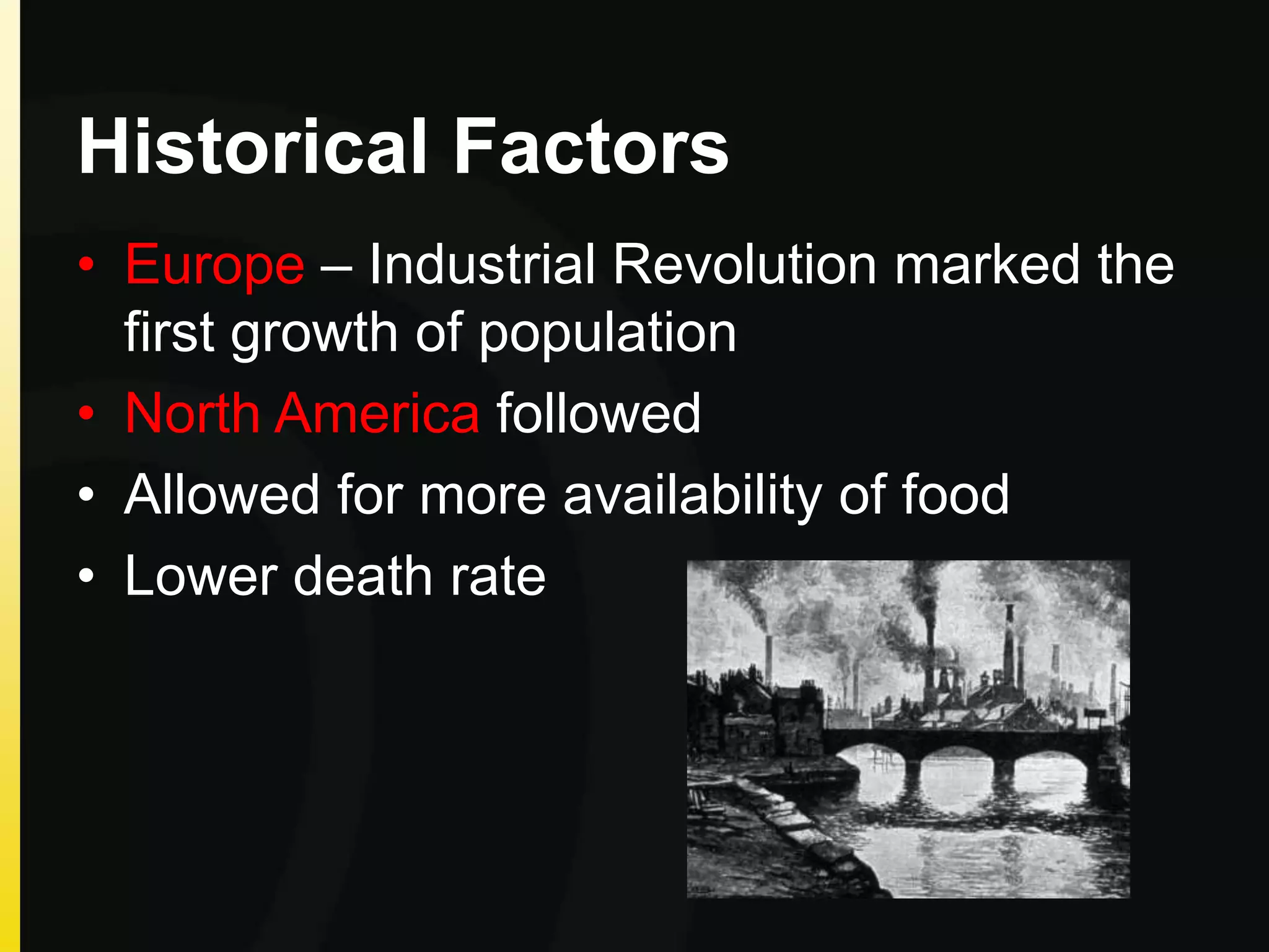 Historical Factors
• Europe – Industrial Revolution marked the
first growth of population
• North America followed
• Allowed for more availability of food
• Lower death rate
 