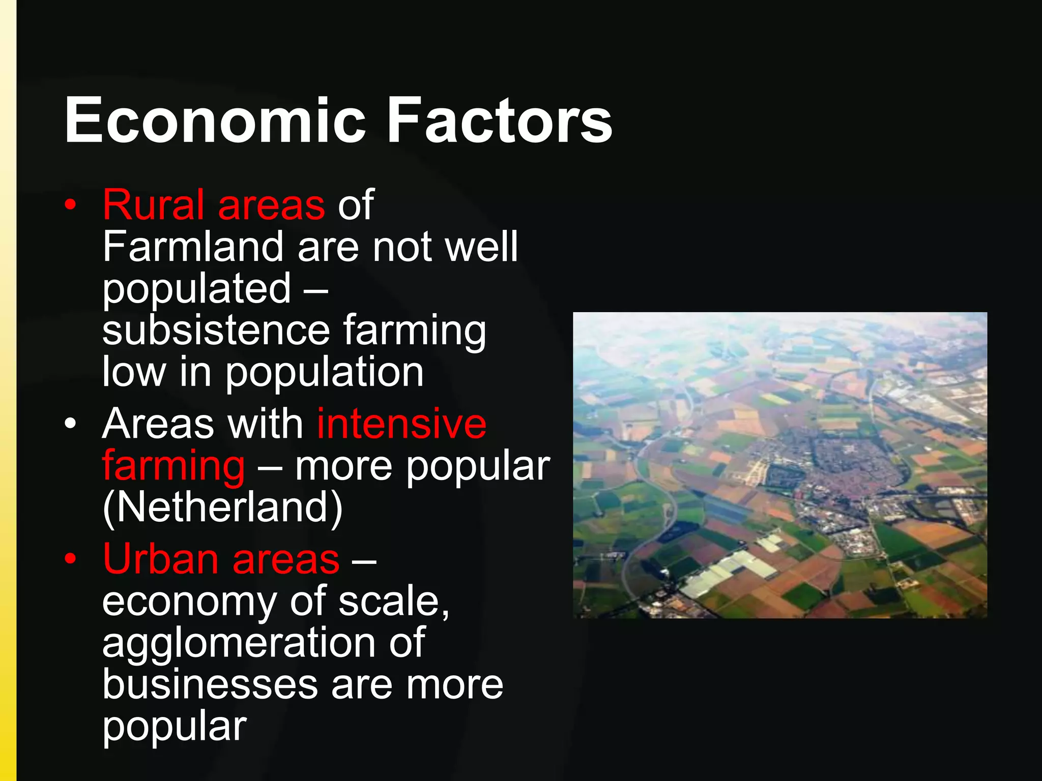 Economic Factors
• Rural areas of
Farmland are not well
populated –
subsistence farming
low in population
• Areas with intensive
farming – more popular
(Netherland)
• Urban areas –
economy of scale,
agglomeration of
businesses are more
popular
 