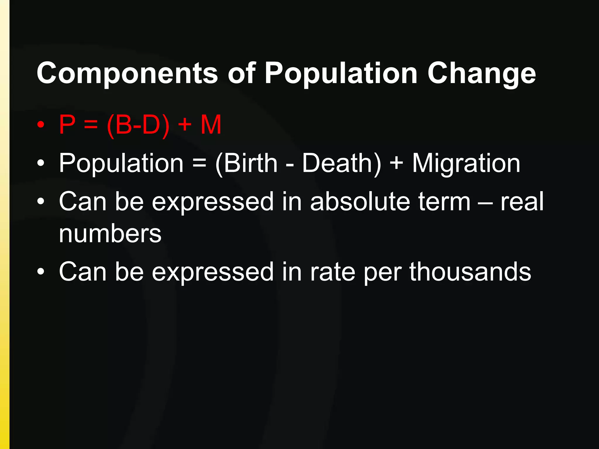Components of Population Change
• P = (B-D) + M
• Population = (Birth - Death) + Migration
• Can be expressed in absolute term – real
numbers
• Can be expressed in rate per thousands
 