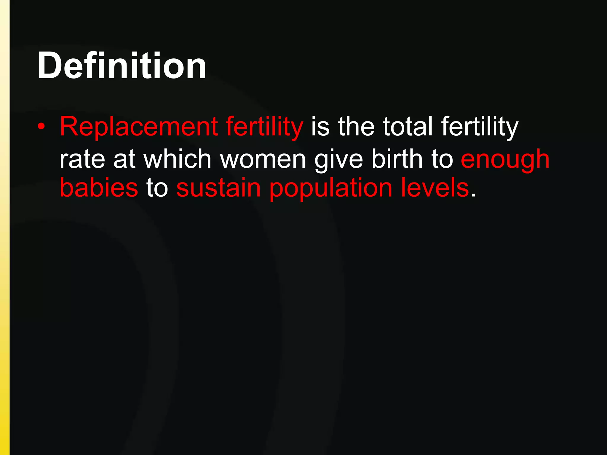 Definition
• Replacement fertility is the total fertility
rate at which women give birth to enough
babies to sustain population levels.
 