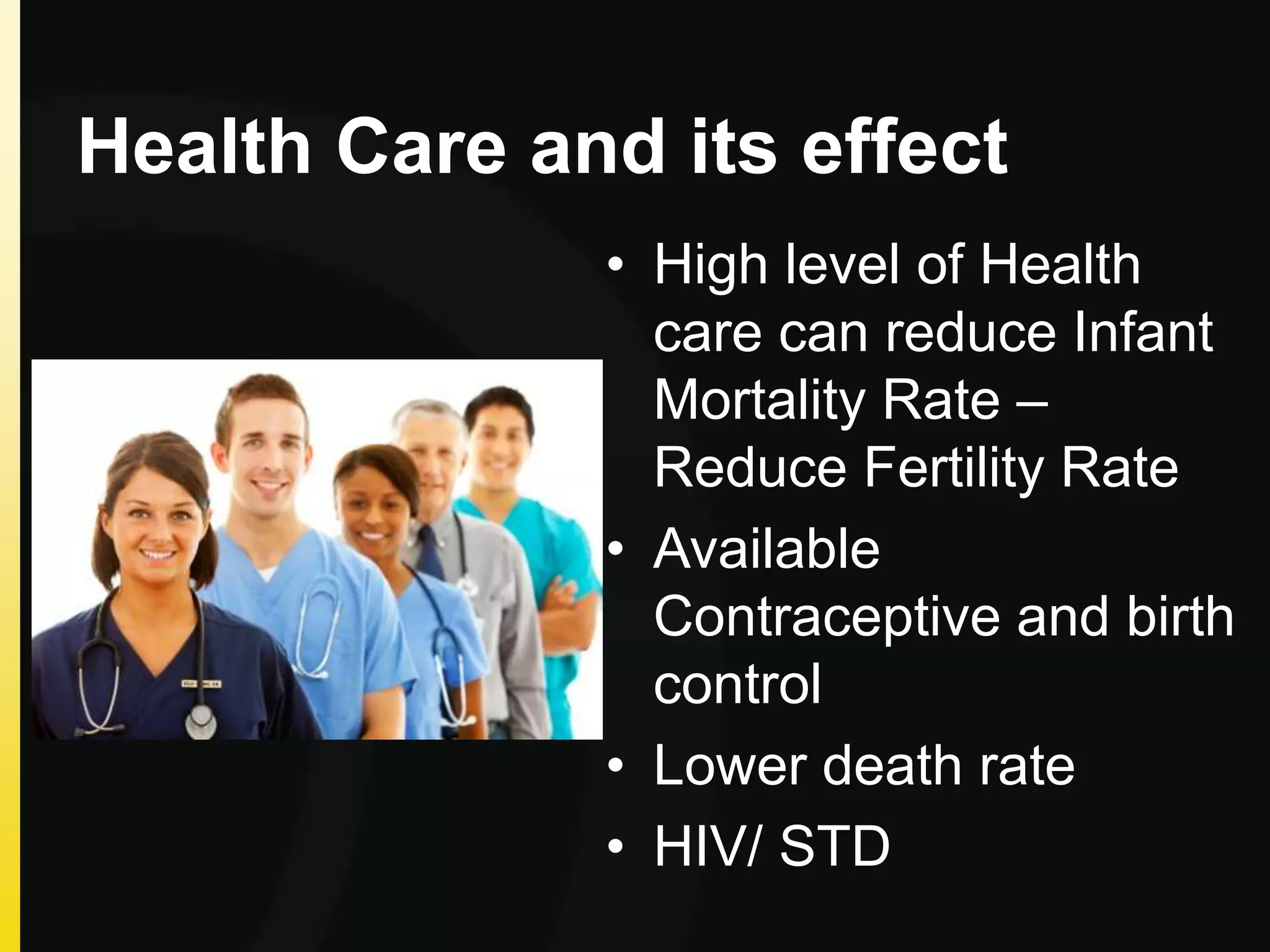 Health Care and its effect
• High level of Health
care can reduce Infant
Mortality Rate –
Reduce Fertility Rate
• Available
Contraceptive and birth
control
• Lower death rate
• HIV/ STD
 