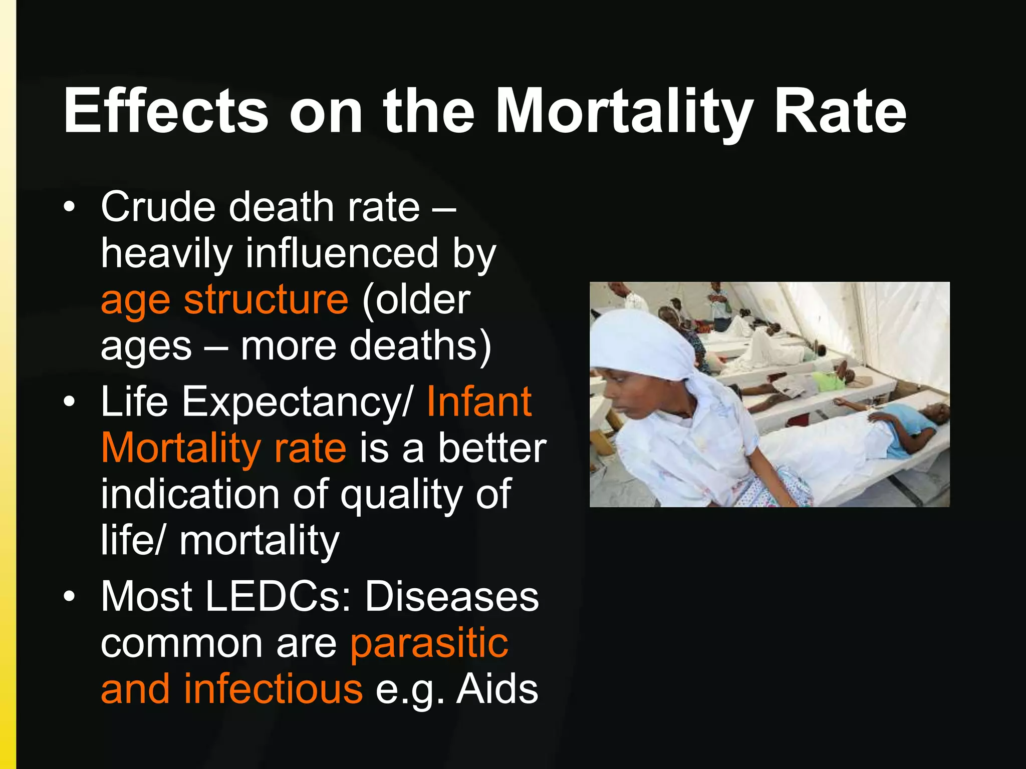 Effects on the Mortality Rate
• Crude death rate –
heavily influenced by
age structure (older
ages – more deaths)
• Life Expectancy/ Infant
Mortality rate is a better
indication of quality of
life/ mortality
• Most LEDCs: Diseases
common are parasitic
and infectious e.g. Aids
 