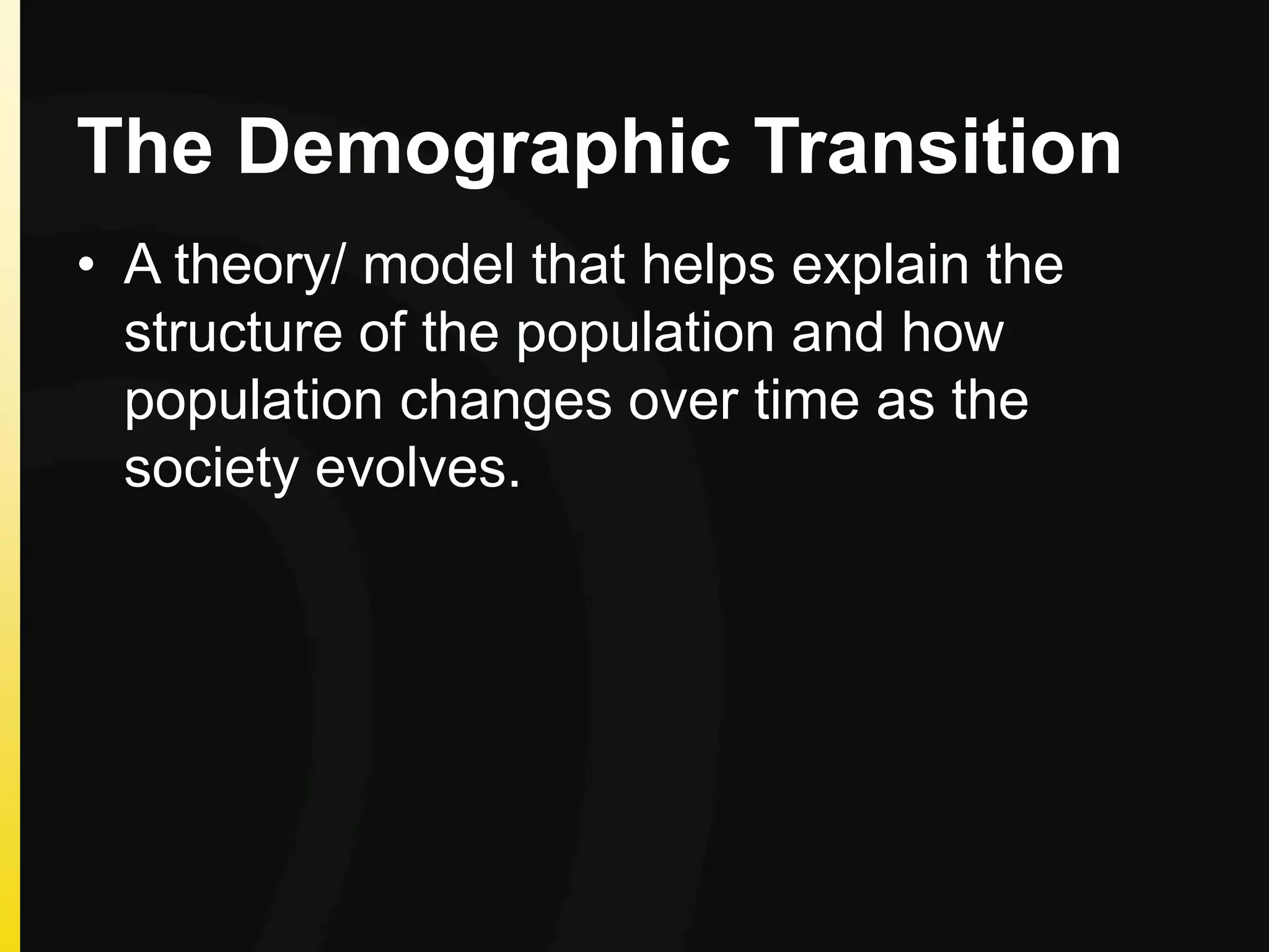The Demographic Transition
• A theory/ model that helps explain the
structure of the population and how
population changes over time as the
society evolves.
 