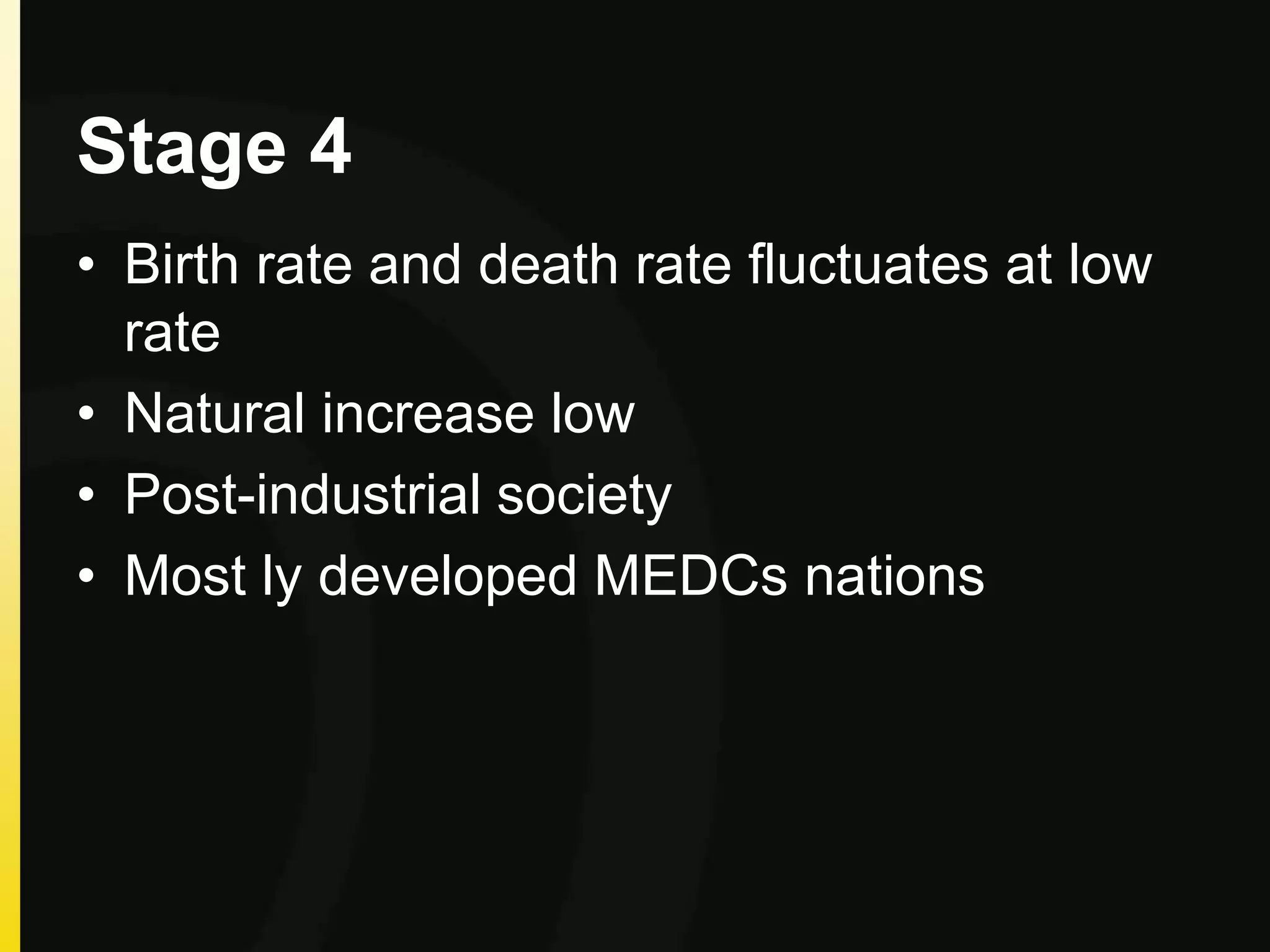 Stage 4
• Birth rate and death rate fluctuates at low
rate
• Natural increase low
• Post-industrial society
• Most ly developed MEDCs nations
 