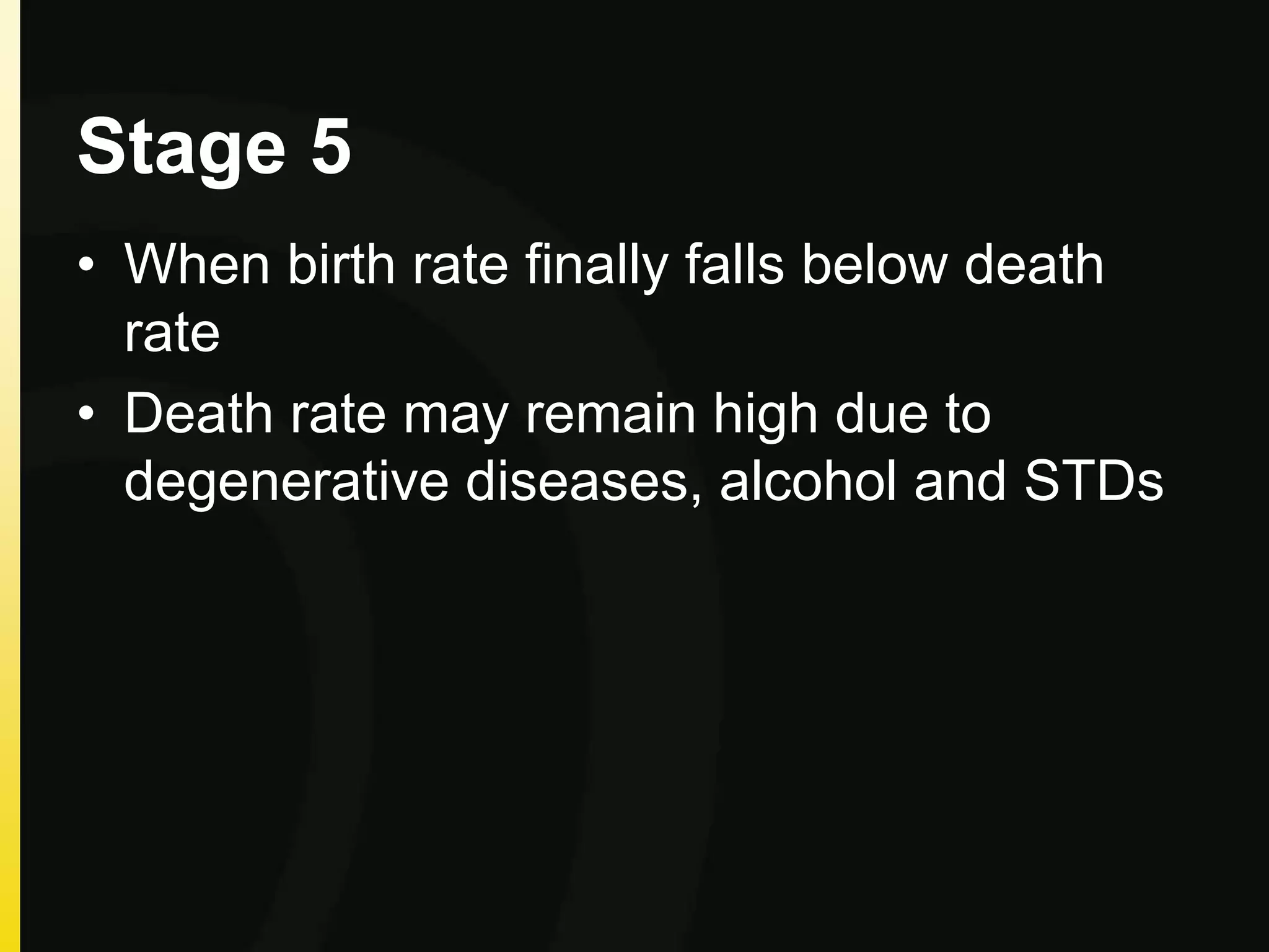 Stage 5
• When birth rate finally falls below death
rate
• Death rate may remain high due to
degenerative diseases, alcohol and STDs
 