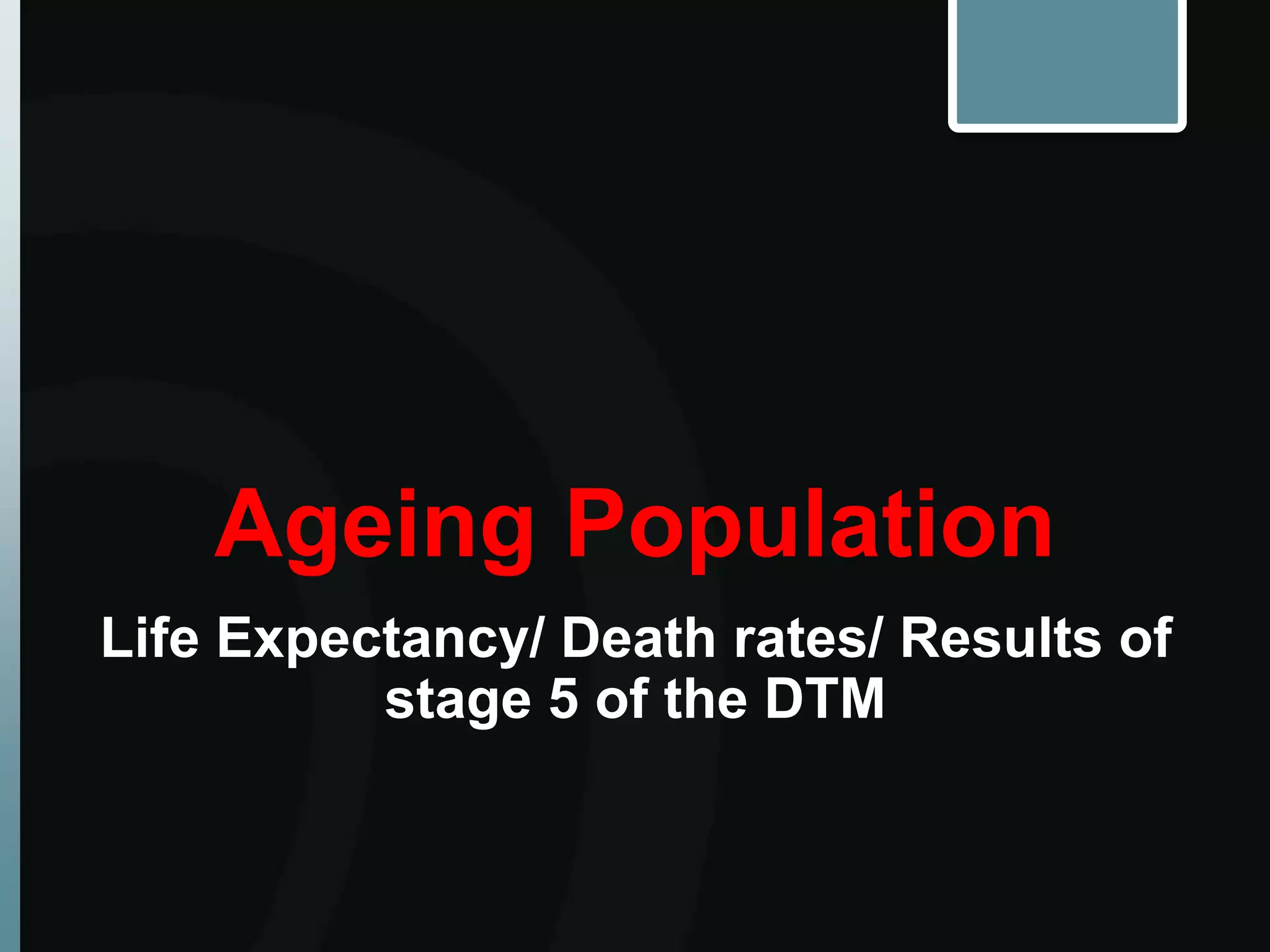 Ageing Population
Life Expectancy/ Death rates/ Results of
stage 5 of the DTM
 