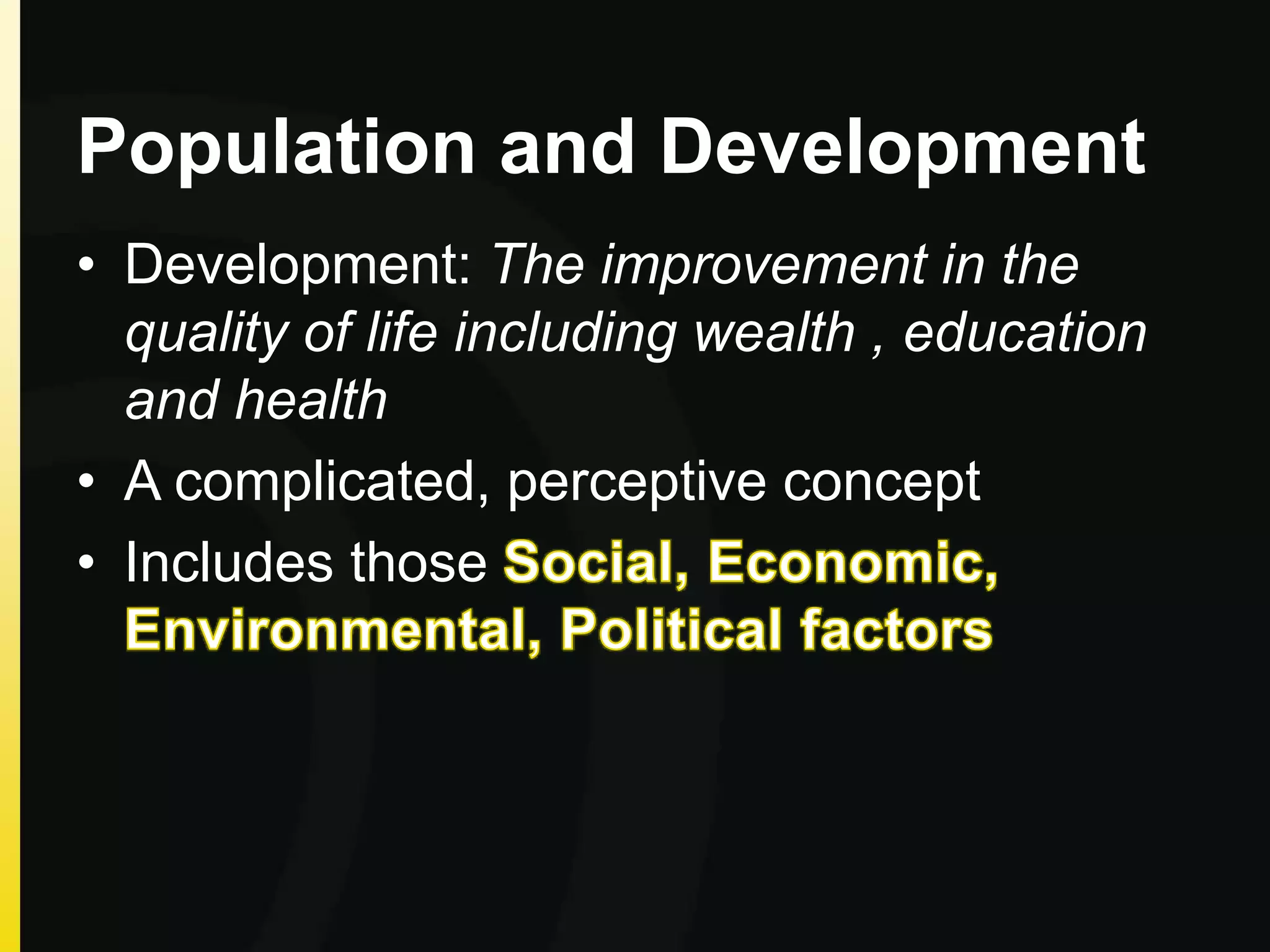 Population and Development
• Development: The improvement in the
quality of life including wealth , education
and health
• A complicated, perceptive concept
• Includes those
 