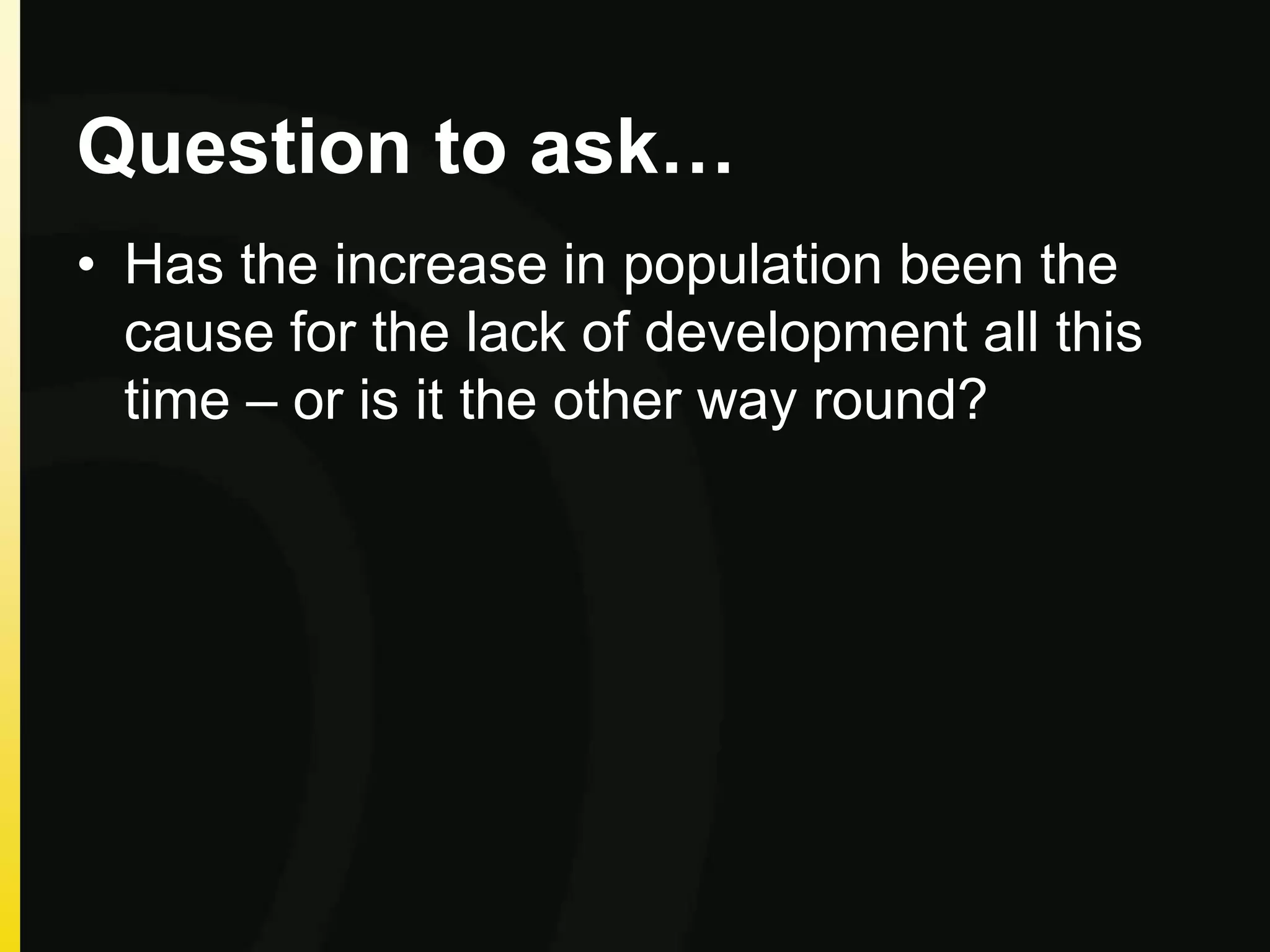 Question to ask…
• Has the increase in population been the
cause for the lack of development all this
time – or is it the other way round?
 