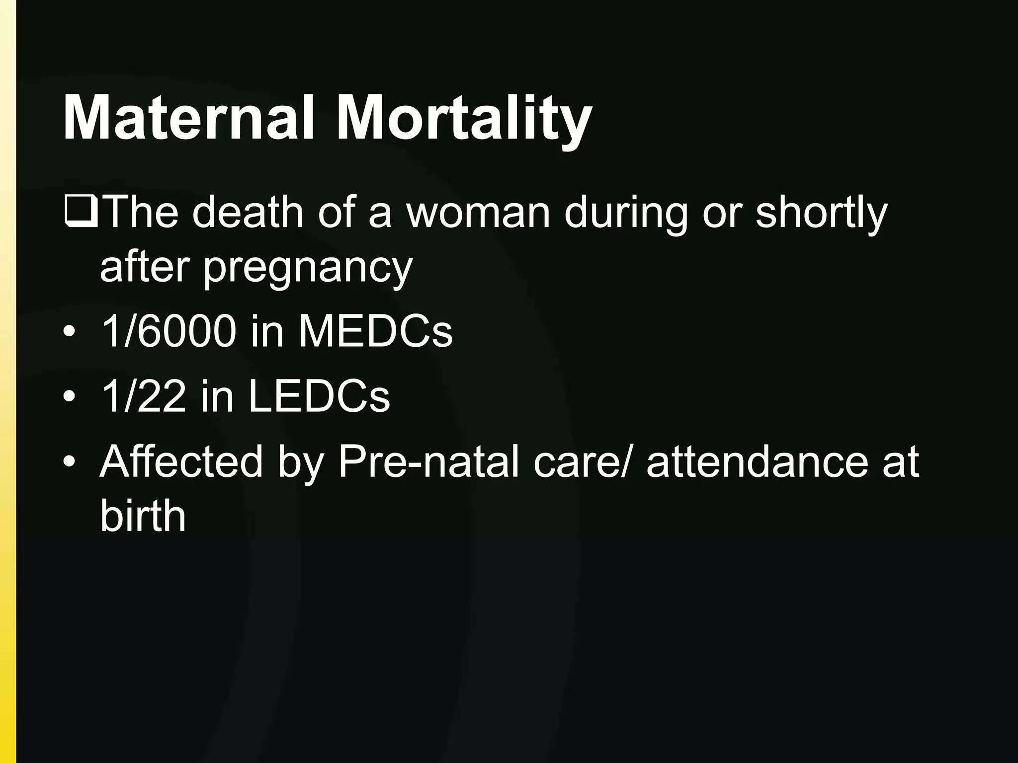 Maternal Mortality
The death of a woman during or shortly
after pregnancy
• 1/6000 in MEDCs
• 1/22 in LEDCs
• Affected by Pre-natal care/ attendance at
birth
 