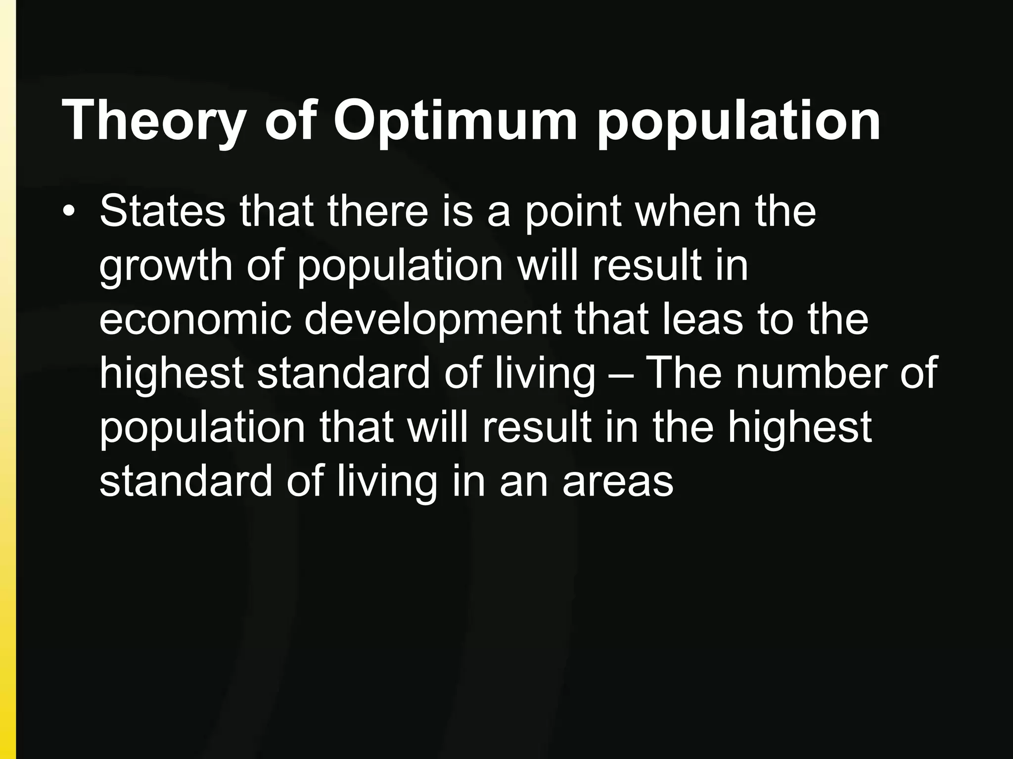 Theory of Optimum population
• States that there is a point when the
growth of population will result in
economic development that leas to the
highest standard of living – The number of
population that will result in the highest
standard of living in an areas
 
