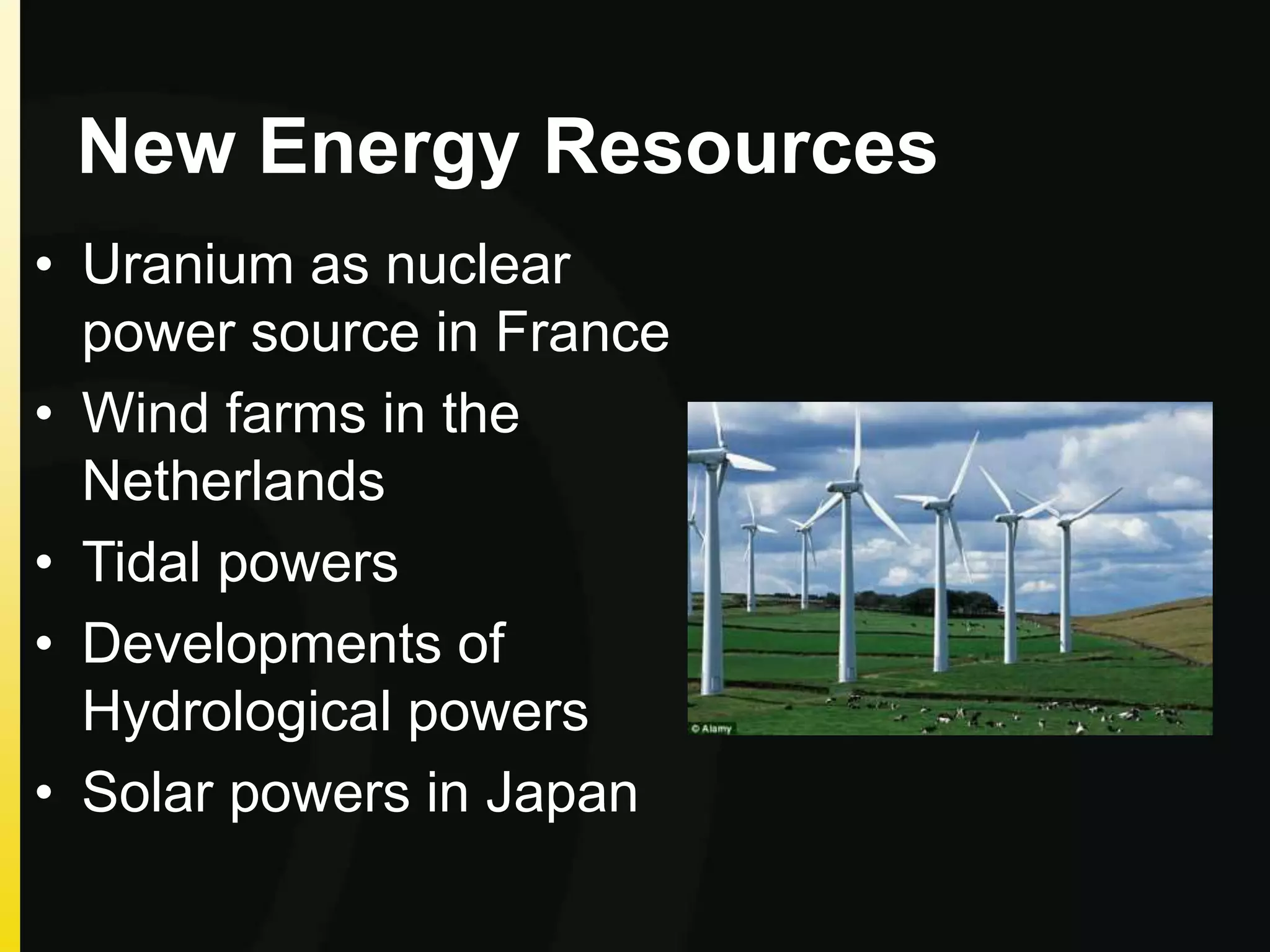 New Energy Resources
• Uranium as nuclear
power source in France
• Wind farms in the
Netherlands
• Tidal powers
• Developments of
Hydrological powers
• Solar powers in Japan
 