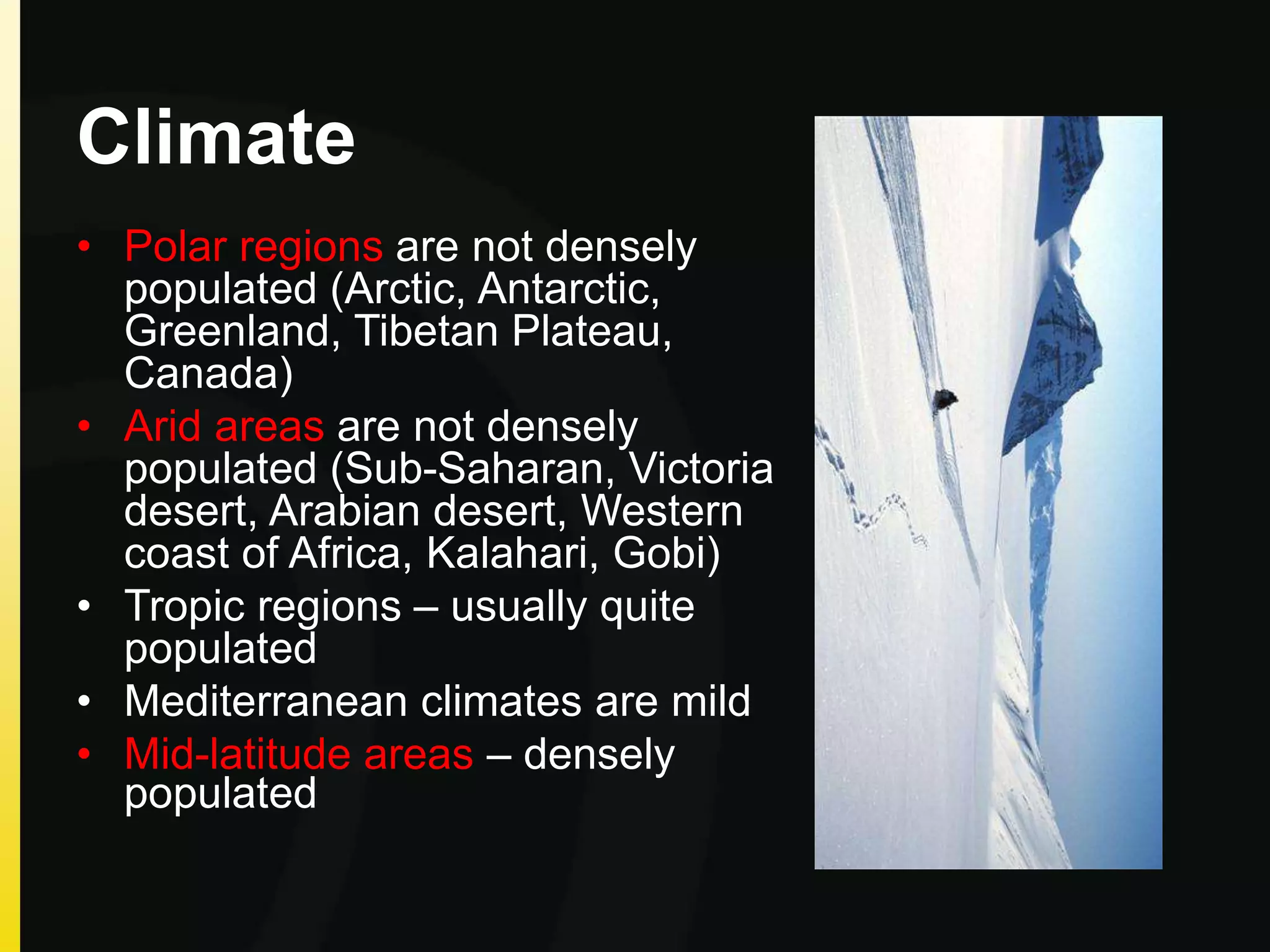 Climate
• Polar regions are not densely
populated (Arctic, Antarctic,
Greenland, Tibetan Plateau,
Canada)
• Arid areas are not densely
populated (Sub-Saharan, Victoria
desert, Arabian desert, Western
coast of Africa, Kalahari, Gobi)
• Tropic regions – usually quite
populated
• Mediterranean climates are mild
• Mid-latitude areas – densely
populated
 