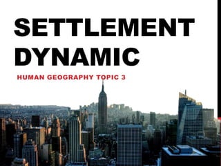 SETTLEMENT
DYNAMIC
HUMAN GEOGRAPHY TOPIC 3
 