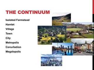 THE CONTINUUM
Isolated Farmstead
Hamlet
Village
Town
City
Metropolis
Conurbation
Megalopolis
 