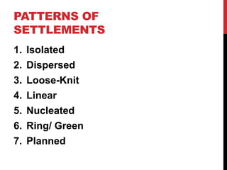 PATTERNS OF
SETTLEMENTS
1. Isolated
2. Dispersed
3. Loose-Knit
4. Linear
5. Nucleated
6. Ring/ Green
7. Planned
 