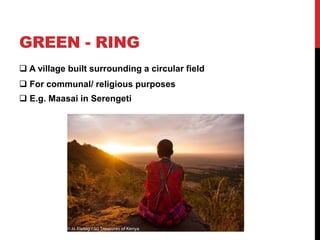 GREEN - RING
 A village built surrounding a circular field
 For communal/ religious purposes
 E.g. Maasai in Serengeti
 