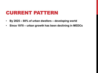 CURRENT PATTERN
• By 2025 – 80% of urban dwellers – developing world
• Since 1970 – urban growth has been declining in MEDCs
 